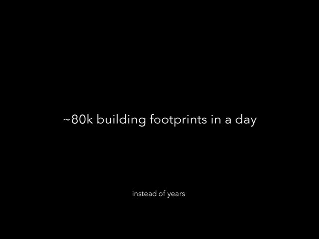 ~80k building footprints in a day
instead of years
