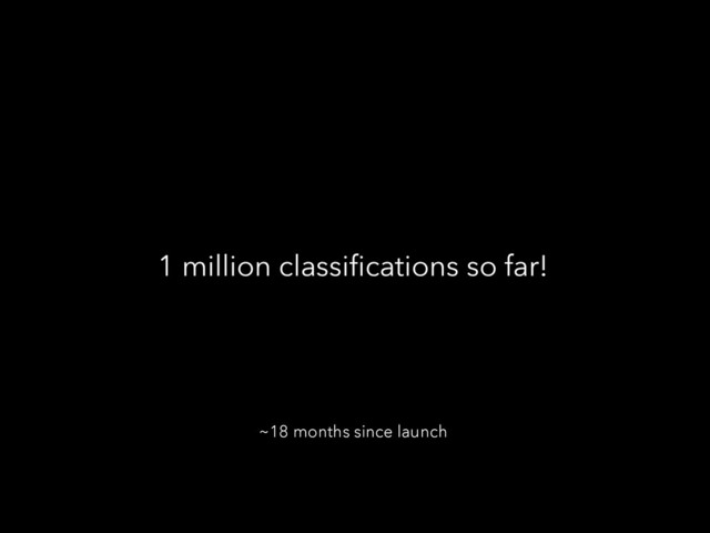 1 million classiﬁcations so far!
~18 months since launch
