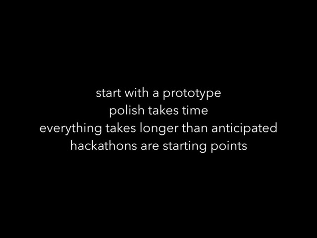 start with a prototype
polish takes time
everything takes longer than anticipated
hackathons are starting points

