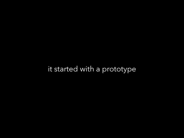 it started with a prototype
