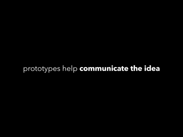 prototypes help communicate the idea

