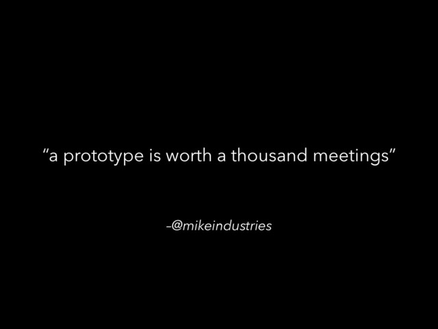 –@mikeindustries
“a prototype is worth a thousand meetings”
