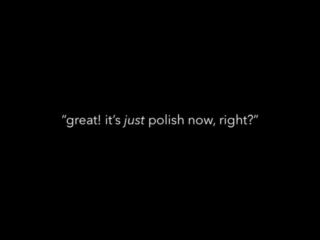 “great! it’s just polish now, right?”
