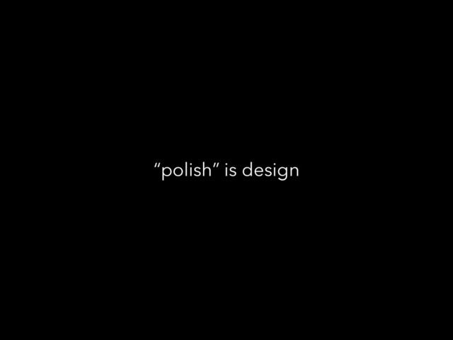 “polish” is design

