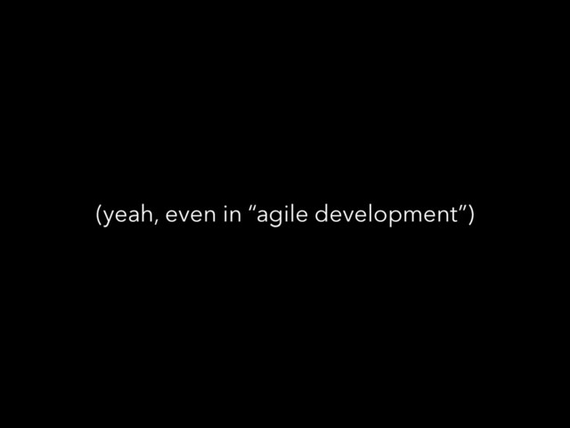 (yeah, even in “agile development”)
