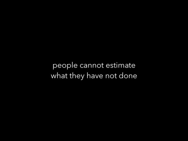 people cannot estimate
what they have not done
