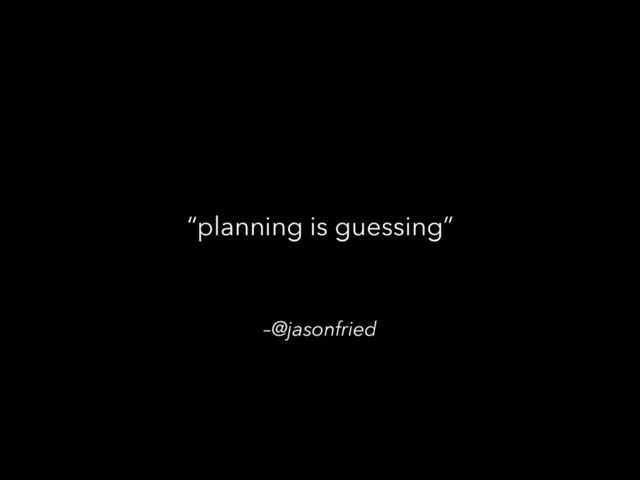 –@jasonfried
“planning is guessing”
