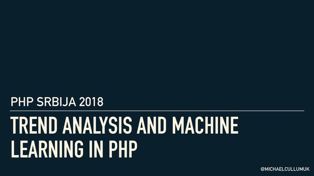 TREND ANALYSIS AND MACHINE
LEARNING IN PHP
PHP SRBIJA 2018
@MICHAELCULLUMUK
