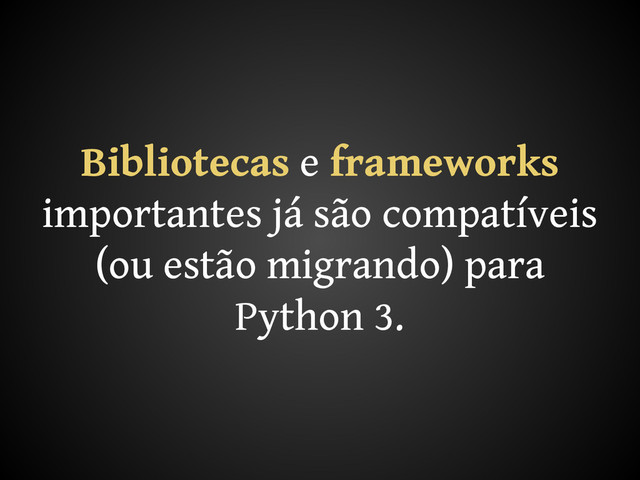 Bibliotecas e frameworks
importantes já são compatíveis
(ou estão migrando) para
Python 3.
