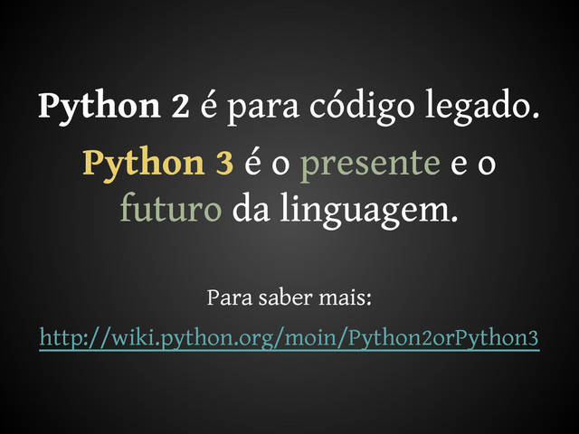 Python 2 é para código legado.
Python 3 é o presente e o
futuro da linguagem.
Para saber mais:
http://wiki.python.org/moin/Python2orPython3
