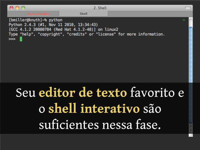 Seu editor de texto favorito e
o shell interativo são
suficientes nessa fase.
