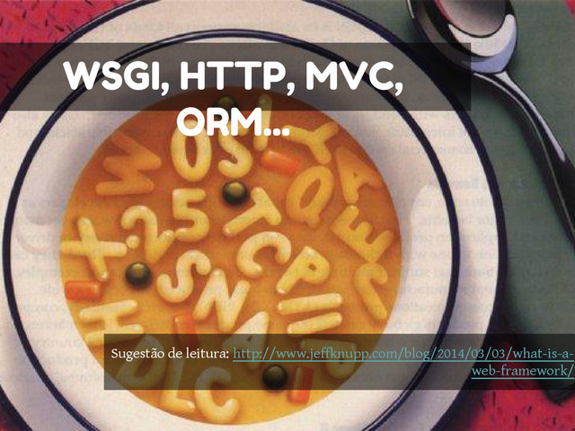 WSGI, HTTP, MVC,
ORM...
Sugestão de leitura: http://www.jeffknupp.com/blog/2014/03/03/what-is-a-
web-framework/
