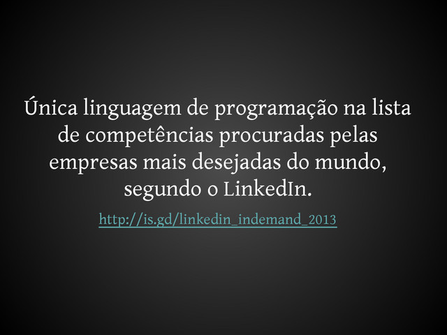 Única linguagem de programação na lista
de competências procuradas pelas
empresas mais desejadas do mundo,
segundo o LinkedIn.
http://is.gd/linkedin_indemand_2013
