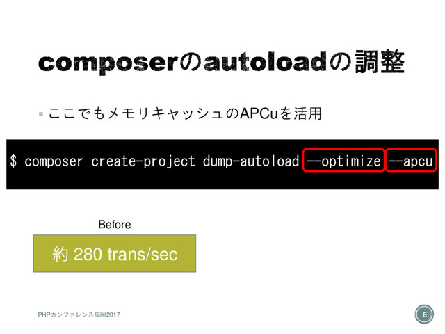  ここでもメモリキャッシュのAPCuを活用
$ composer create-project dump-autoload --optimize --apcu
約 280 trans/sec
Before
PHPカンファレンス福岡2017 8
