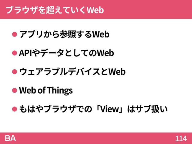 ブラウザを超えていくWeb
アプリから参照するWeb
APIやデータとしてのWeb
ウェアラブルデバイスとWeb
Webof Things
もはやブラウザでの「View」はサブ扱い
114
