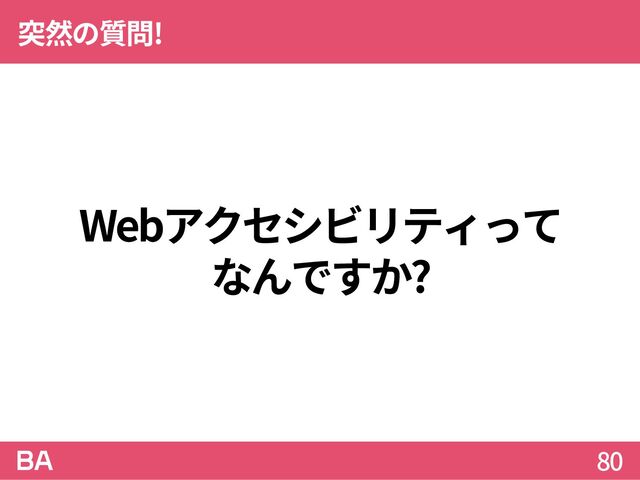 Webアクセシビリティって
なんですか?
突然の質問!
80
