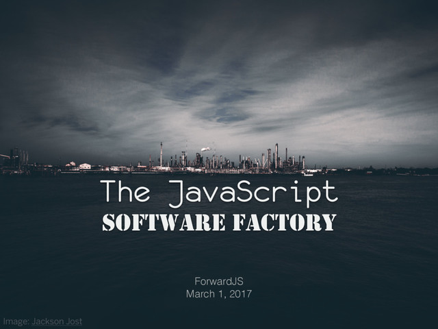 The JavaScript
SOFTWARE FACTORY
ForwardJS
March 1, 2017
Image: Jackson Jost
