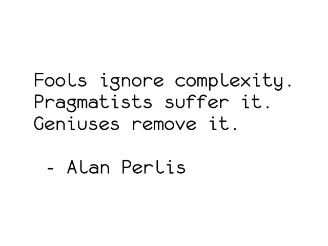Fools ignore complexity.
Pragmatists suffer it.
Geniuses remove it.
- Alan Perlis
