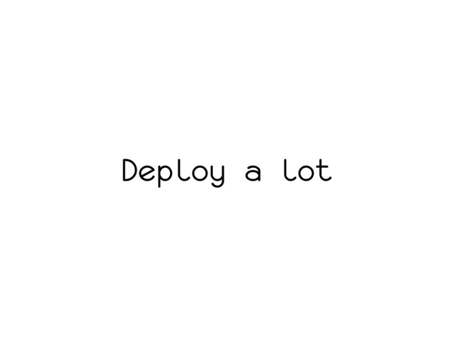 Deploy a lot
