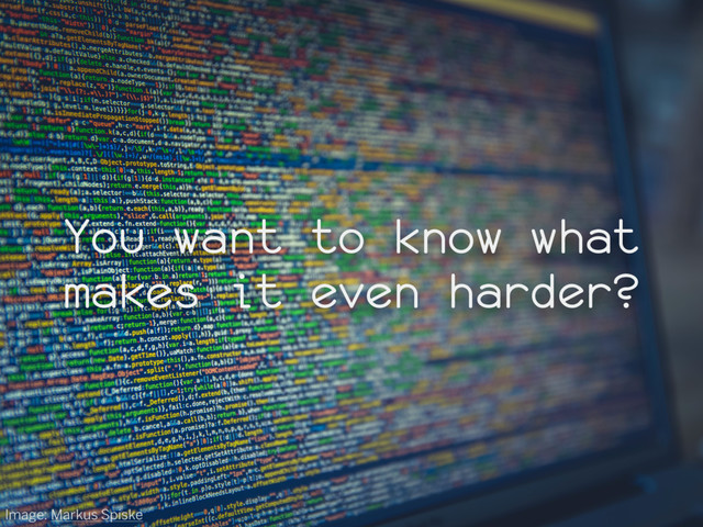 You want to know what
makes it even harder?
Image: Markus Spiske
