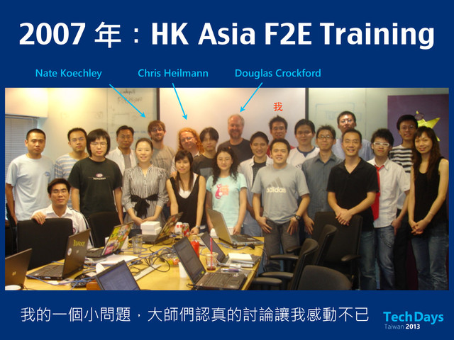 2007 年：HK	 Asia F2E Training
Nate Koechley Chris Heilmann Douglas Crockford
我的一個小問題，大師們認真的討論讓我感動不已
我
