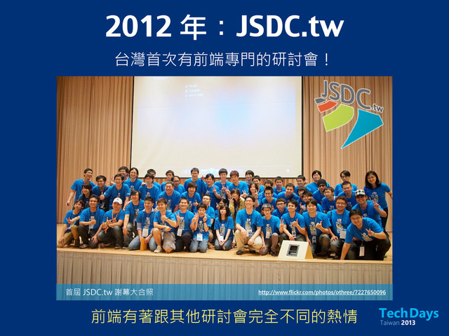 2012 年：JSDC.tw
台灣首次有前端專門的研討會！
http://www.flickr.com/photos/othree/7227650096
首屆 JSDC.tw 謝幕大合照
前端有著跟其他研討會完全不同的熱情
