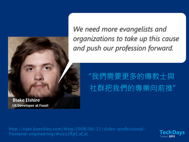 We need more evangelists and
organizations to take up this cause
and push our profession forward.
“我們需要更多的傳教士與
社群把我們的專業向前推”
Blake Elshire
UX Developer at Fossil
http://nate.koechley.com/blog/2008/06/11/slides-professional-
frontend-engineering/#ixzz2RjtCuCat
