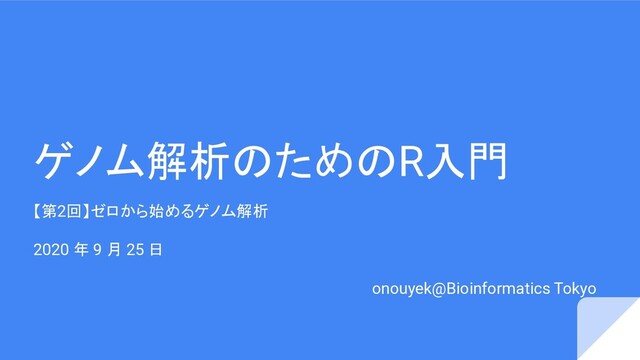 ゲノム解析のためのR入門
【第2回】ゼロから始めるゲノム解析
2020 年 9 月 25 日
onouyek@Bioinformatics Tokyo
