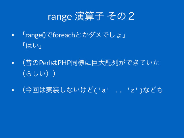 range ԋࢉࢠ ͦͷ̎
• ʮrange()Ͱforeachͱ͔μϝͰ͠ΐʯ
ʮ͸͍ʯ
• ʢੲͷPerl͸PHPಉ༷ʹڊେ഑ྻ͕Ͱ͖͍ͯͨ
ʢΒ͍͠ʣʣ
• ʢࠓճ͸࣮૷͠ͳ͍͚Ͳ('a' .. 'z')ͳͲ΋
