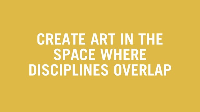 CREATE ART IN THE
SPACE WHERE
DISCIPLINES OVERLAP
