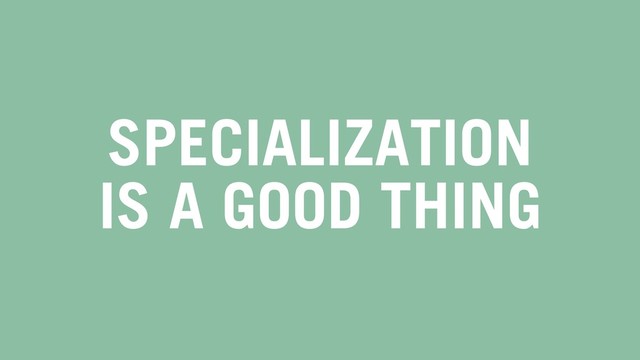 SPECIALIZATION
IS A GOOD THING
