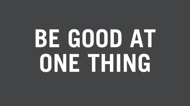 BE GOOD AT
ONE THING
