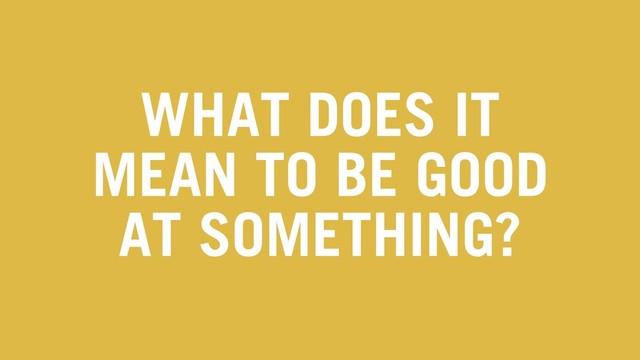 WHAT DOES IT
MEAN TO BE GOOD
AT SOMETHING?
