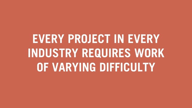 EVERY PROJECT IN EVERY
INDUSTRY REQUIRES WORK
OF VARYING DIFFICULTY
