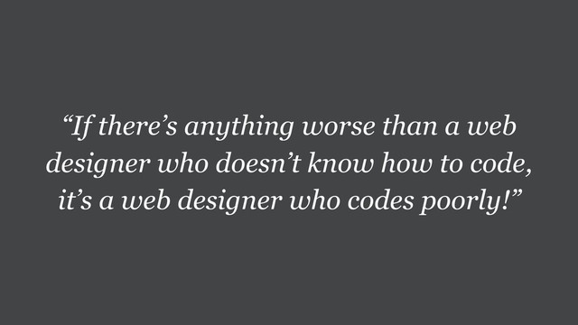“If there’s anything worse than a web
designer who doesn’t know how to code,
it’s a web designer who codes poorly!”
