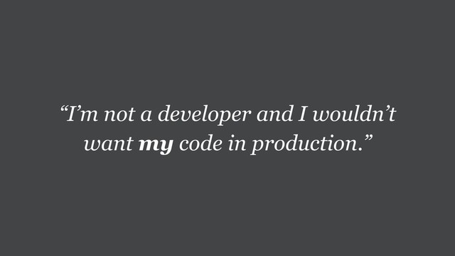 “I’m not a developer and I wouldn’t
want my code in production.”
