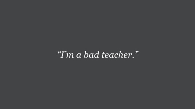 “I’m a bad teacher.”
