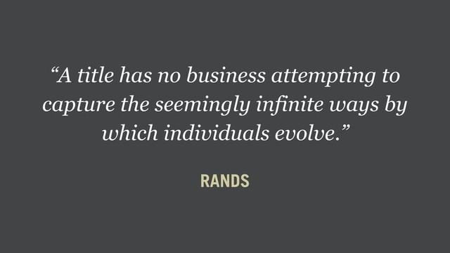 “A title has no business attempting to
capture the seemingly infinite ways by
which individuals evolve.”
RANDS
