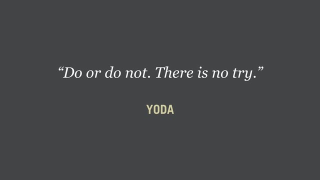 “Do or do not. There is no try.”
YODA
