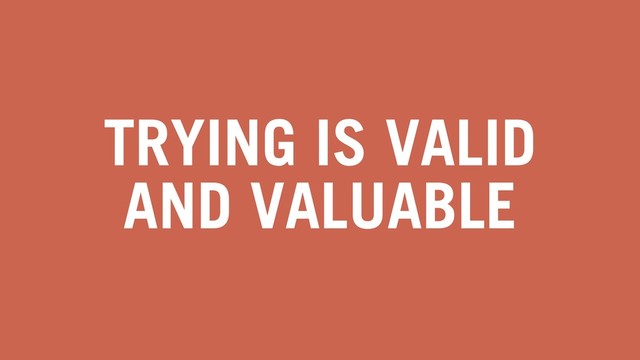 TRYING IS VALID
AND VALUABLE
