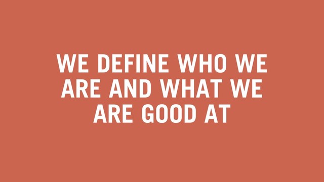 WE DEFINE WHO WE
ARE AND WHAT WE
ARE GOOD AT
