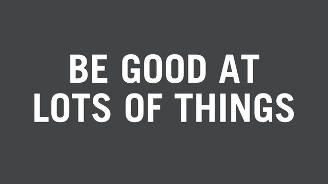 BE GOOD AT
LOTS OF THINGS
