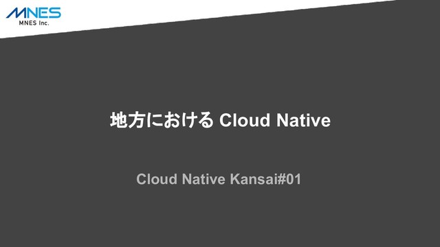 地方における Cloud Native
Cloud Native Kansai#01
