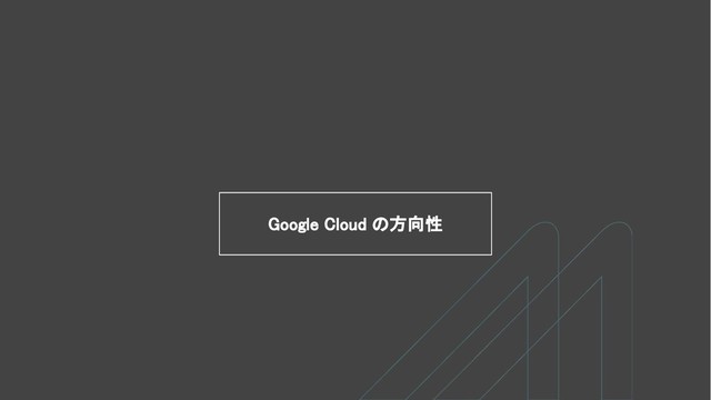 Google Cloud の方向性
