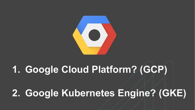1. Google Cloud Platform? (GCP)
2. Google Kubernetes Engine? (GKE)
