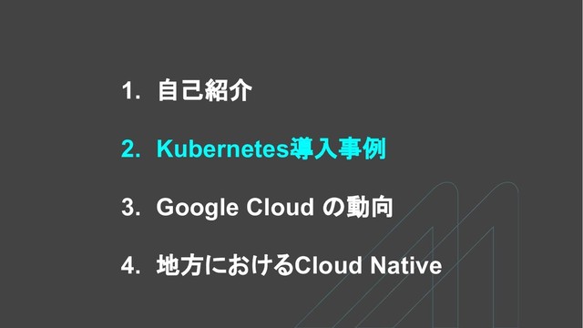 1. 自己紹介
2. Kubernetes導入事例
3. Google Cloud の動向
4. 地方におけるCloud Native
