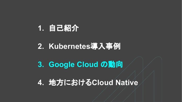 1. 自己紹介
2. Kubernetes導入事例
3. Google Cloud の動向
4. 地方におけるCloud Native
