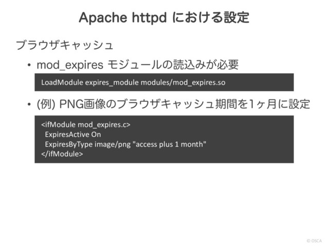 © OSCA
ϒϥ΢βΩϟογϡ
• NPE@FYQJSFT ϞδϡʔϧͷಡࠐΈ͕ඞཁ
• ྫ
1/(ը૾ͷϒϥ΢βΩϟογϡظؒΛϲ݄ʹઃఆ
"QBDIFIUUQE ʹ͓͚Δઃఆ
LoadModule expires_module modules/mod_expires.so

ExpiresActive On
ExpiresByType image/png "access plus 1 month"

