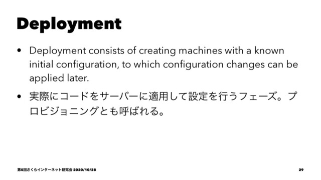 Deployment
• Deployment consists of creating machines with a known
initial conﬁguration, to which conﬁguration changes can be
applied later.
• ࣮ࡍʹίʔυΛαʔόʔʹద༻ͯ͠ઃఆΛߦ͏ϑΣʔζɻϓ
ϩϏδϣχϯάͱ΋ݺ͹ΕΔɻ
ୈ5ճ͘͞ΒΠϯλʔωοτݚڀձ 2020/10/28 29
