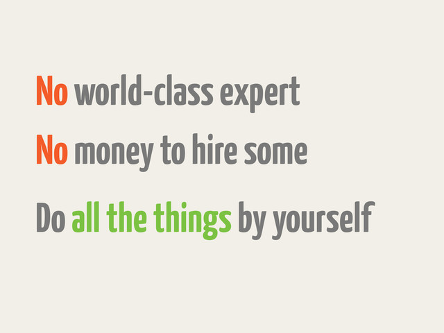 No world-class expert
No money to hire some
Do all the things by yourself
